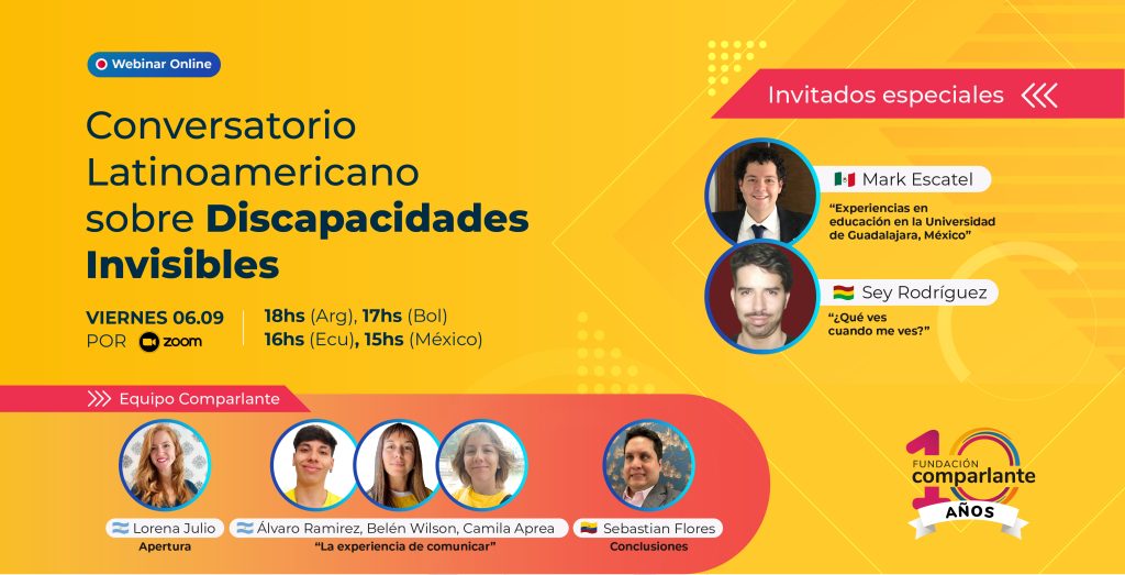 Imagen de invitación al Conversatorio Latinoamericano sobre Discapacidades Invisibles, que será el viernes 6 de septiembre por zoom. A la derecha del título se encuentran las fotografías de los dos invitados especiales y los títulos de sus charlas: "Experiencias en educación en la Universidad de Guadalajara, México”, por Mark Escatel y “¿Qué ves cuando me ves?", por Sey Rodríguez. Debajo, se encuentran las fotografías de los participantes de Fundación Comparlante: Lorena Julio, Álvaro Ramirez, Belén Wilson, Camila Aprea y Sebastian Flores. Sobre el margen inferior derecho, el logo conmemorativo de los 10 años de Fundación Comparlante.